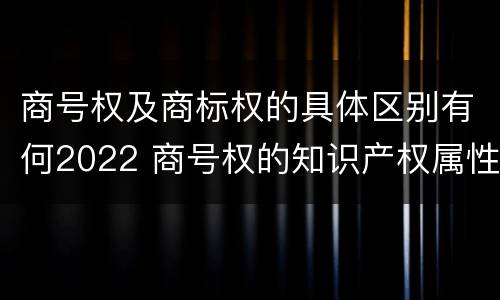 商号权及商标权的具体区别有何2022 商号权的知识产权属性