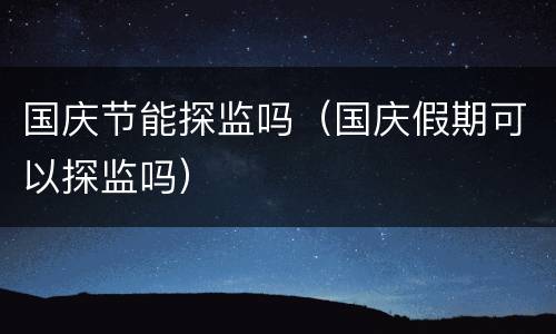 国庆节能探监吗（国庆假期可以探监吗）