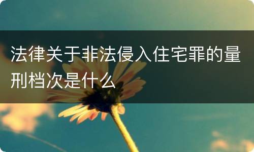 法律关于非法侵入住宅罪的量刑档次是什么