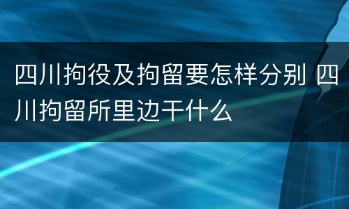 四川拘役及拘留要怎样分别 四川拘留所里边干什么