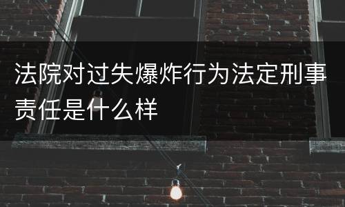 法院对过失爆炸行为法定刑事责任是什么样