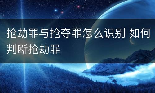 抢劫罪与抢夺罪怎么识别 如何判断抢劫罪