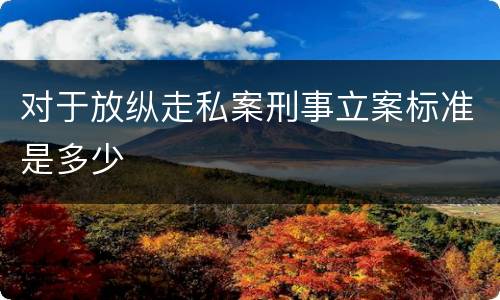 对于放纵走私案刑事立案标准是多少