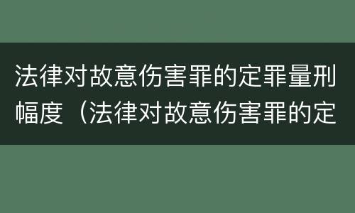 法律对故意伤害罪的定罪量刑幅度（法律对故意伤害罪的定罪量刑幅度的规定）