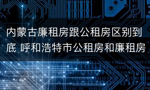 内蒙古廉租房跟公租房区别到底 呼和浩特市公租房和廉租房的区别