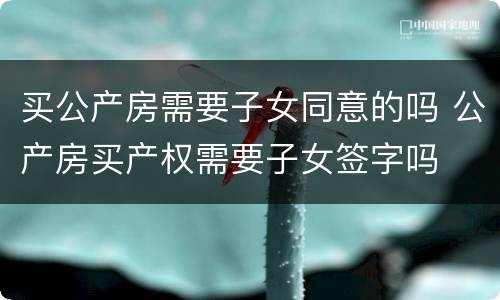 买公产房需要子女同意的吗 公产房买产权需要子女签字吗