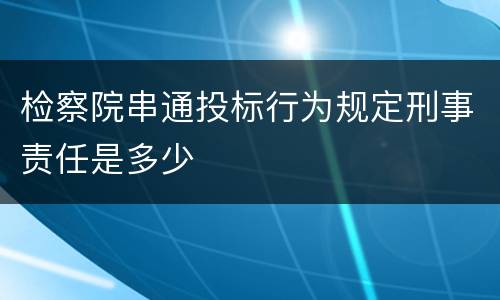 检察院串通投标行为规定刑事责任是多少