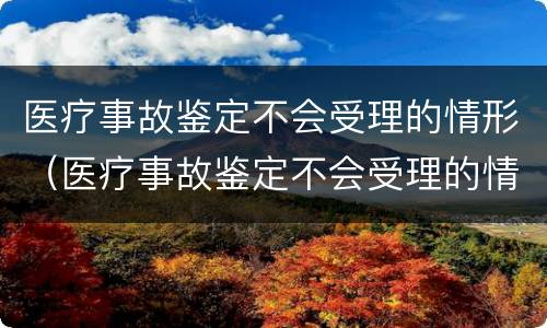 医疗事故鉴定不会受理的情形（医疗事故鉴定不会受理的情形是）