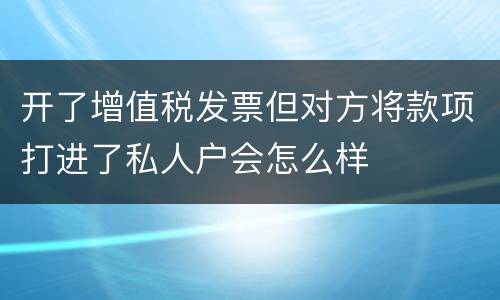 开了增值税发票但对方将款项打进了私人户会怎么样