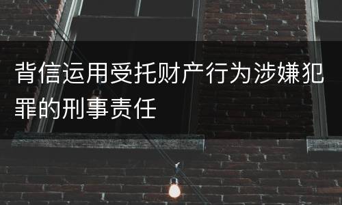 背信运用受托财产行为涉嫌犯罪的刑事责任