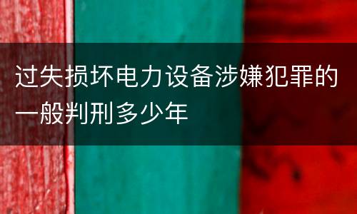 过失损坏电力设备涉嫌犯罪的一般判刑多少年