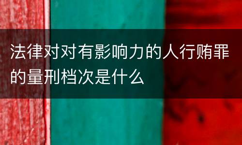 法律对对有影响力的人行贿罪的量刑档次是什么