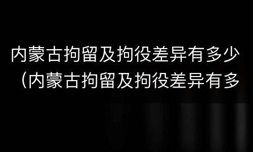 内蒙古拘留及拘役差异有多少（内蒙古拘留及拘役差异有多少种）