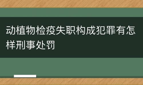动植物检疫失职构成犯罪有怎样刑事处罚