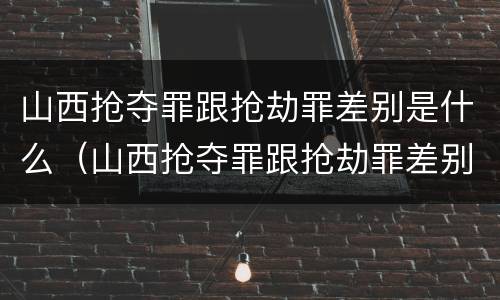 山西抢夺罪跟抢劫罪差别是什么（山西抢夺罪跟抢劫罪差别是什么意思）