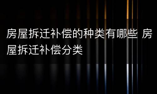 房屋拆迁补偿的种类有哪些 房屋拆迁补偿分类