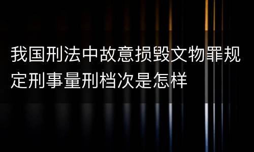 我国刑法中故意损毁文物罪规定刑事量刑档次是怎样