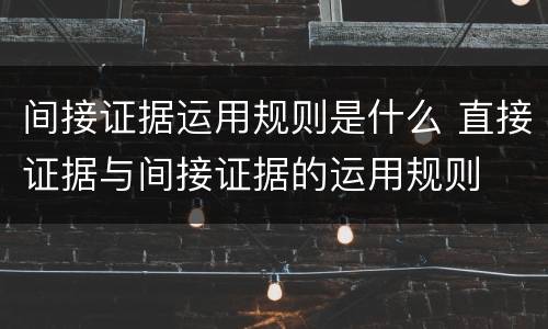 间接证据运用规则是什么 直接证据与间接证据的运用规则