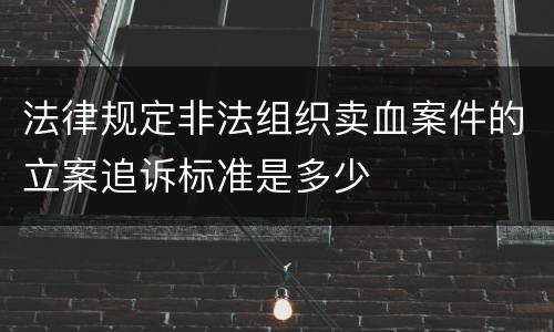 法律规定非法组织卖血案件的立案追诉标准是多少