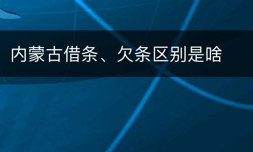 内蒙古借条、欠条区别是啥