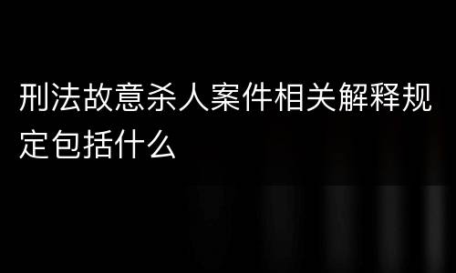 刑法故意杀人案件相关解释规定包括什么