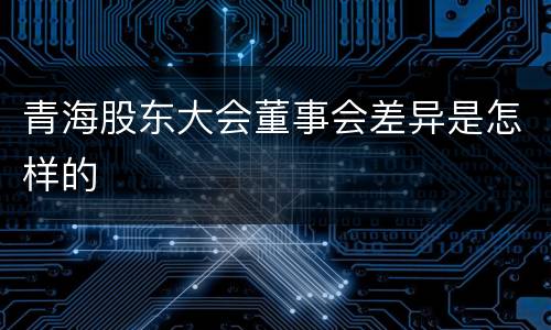 青海股东大会董事会差异是怎样的