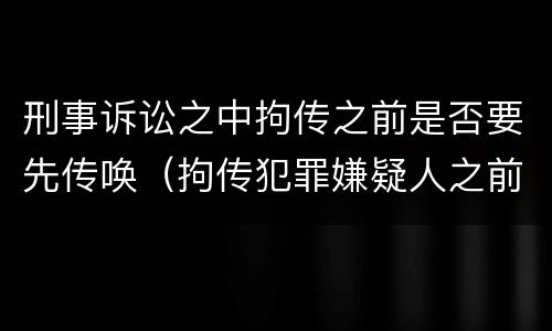 刑事诉讼之中拘传之前是否要先传唤（拘传犯罪嫌疑人之前必须先传唤）