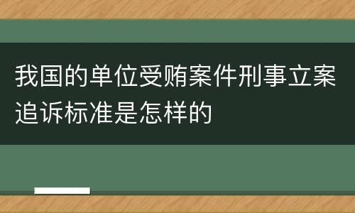 我国的单位受贿案件刑事立案追诉标准是怎样的