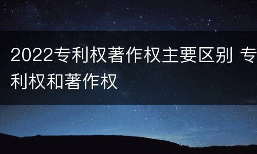 2022专利权著作权主要区别 专利权和著作权
