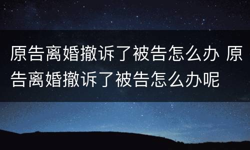 原告离婚撤诉了被告怎么办 原告离婚撤诉了被告怎么办呢