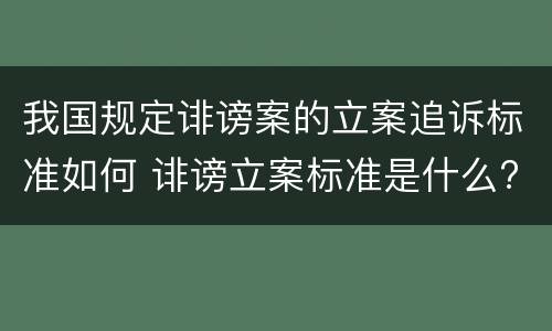 我国规定诽谤案的立案追诉标准如何 诽谤立案标准是什么?