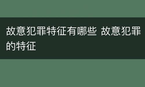 故意犯罪特征有哪些 故意犯罪的特征