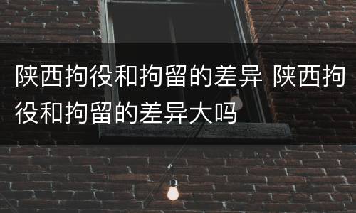 陕西拘役和拘留的差异 陕西拘役和拘留的差异大吗