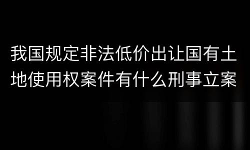 我国规定非法低价出让国有土地使用权案件有什么刑事立案追诉标准