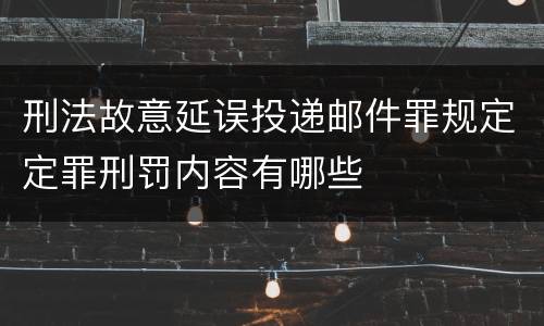 刑法故意延误投递邮件罪规定定罪刑罚内容有哪些