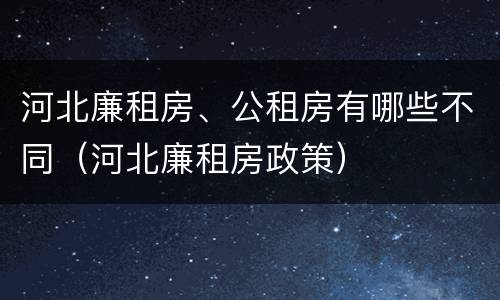 河北廉租房、公租房有哪些不同（河北廉租房政策）