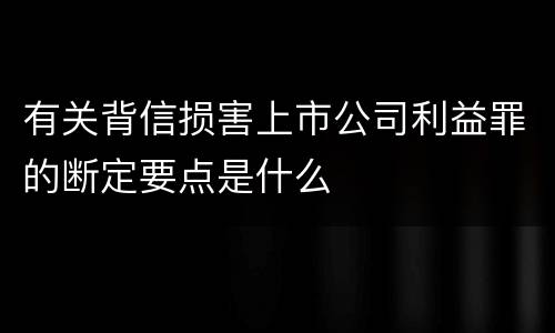 有关背信损害上市公司利益罪的断定要点是什么
