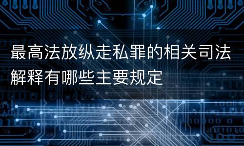 最高法放纵走私罪的相关司法解释有哪些主要规定