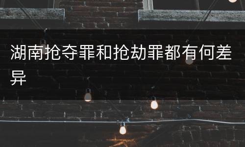 湖南抢夺罪和抢劫罪都有何差异