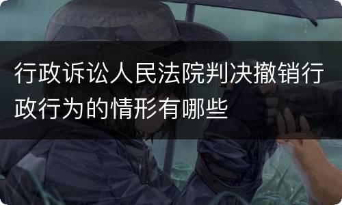 行政诉讼人民法院判决撤销行政行为的情形有哪些
