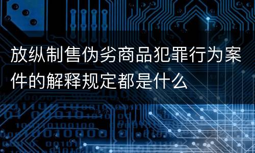 放纵制售伪劣商品犯罪行为案件的解释规定都是什么