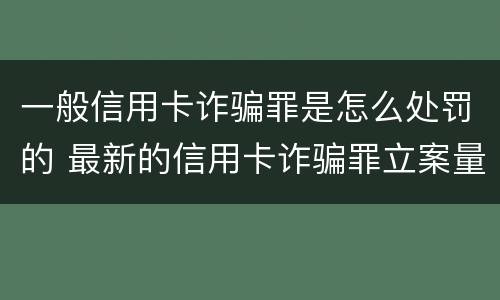 一般信用卡诈骗罪是怎么处罚的 最新的信用卡诈骗罪立案量刑标准