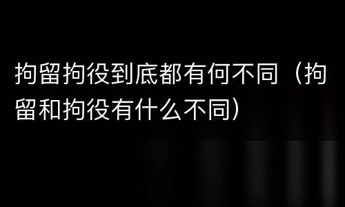 拘留拘役到底都有何不同(拘留和拘役有什么不同)