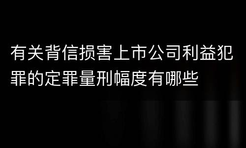有关背信损害上市公司利益犯罪的定罪量刑幅度有哪些