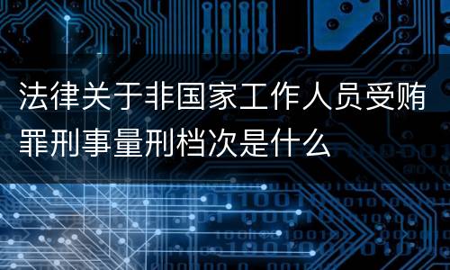 法律关于非国家工作人员受贿罪刑事量刑档次是什么