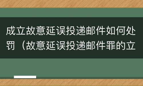成立故意延误投递邮件如何处罚（故意延误投递邮件罪的立案标准）