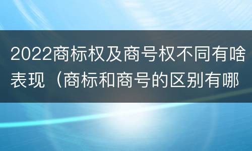 2022商标权及商号权不同有啥表现（商标和商号的区别有哪些?）