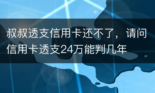叔叔透支信用卡还不了，请问信用卡透支24万能判几年