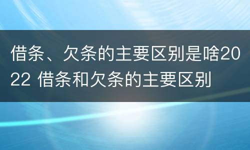 借条、欠条的主要区别是啥2022 借条和欠条的主要区别