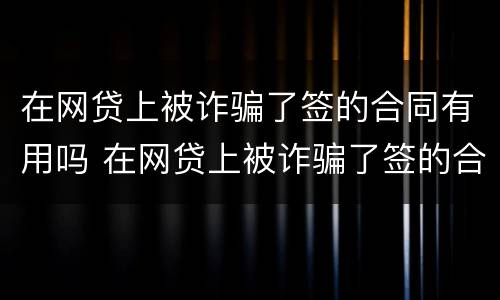 在网贷上被诈骗了签的合同有用吗 在网贷上被诈骗了签的合同有用吗安全吗